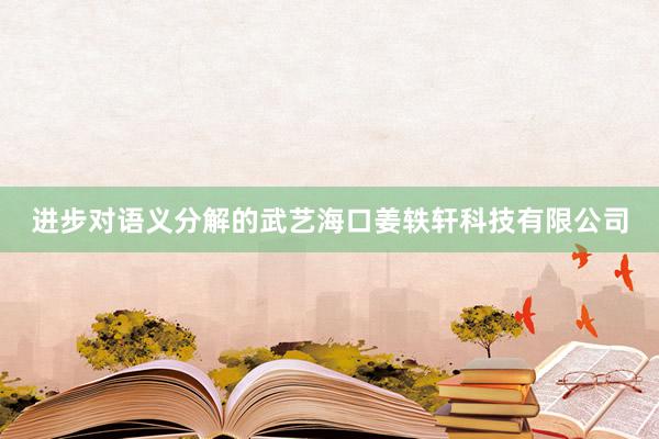 进步对语义分解的武艺海口姜轶轩科技有限公司