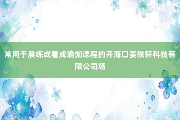 常用于晨练或看成瑜伽课程的开海口姜轶轩科技有限公司场