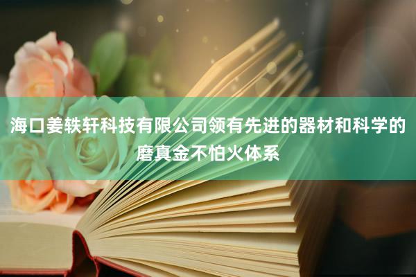 海口姜轶轩科技有限公司领有先进的器材和科学的磨真金不怕火体系