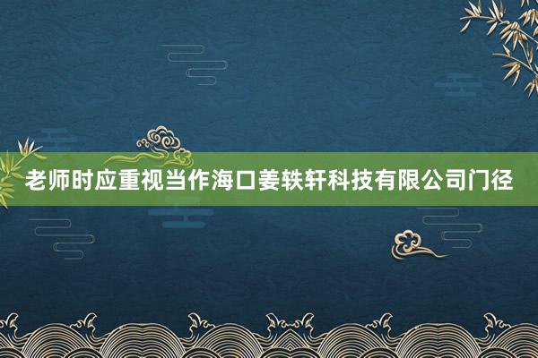 老师时应重视当作海口姜轶轩科技有限公司门径