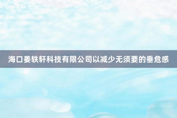 海口姜轶轩科技有限公司以减少无须要的垂危感