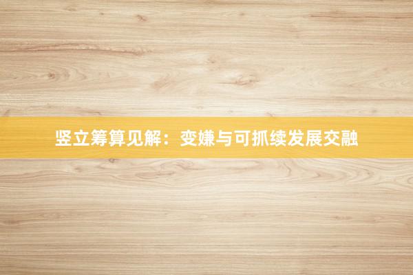 竖立筹算见解：变嫌与可抓续发展交融