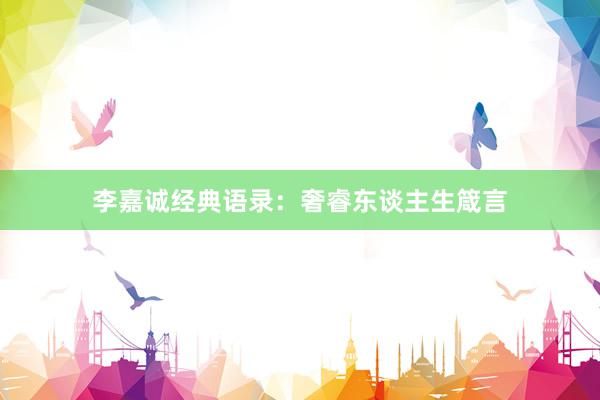 李嘉诚经典语录:奢睿东谈主生箴言