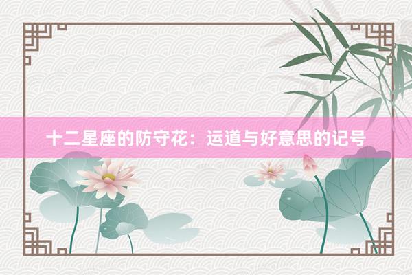 十二星座的防守花：运道与好意思的记号