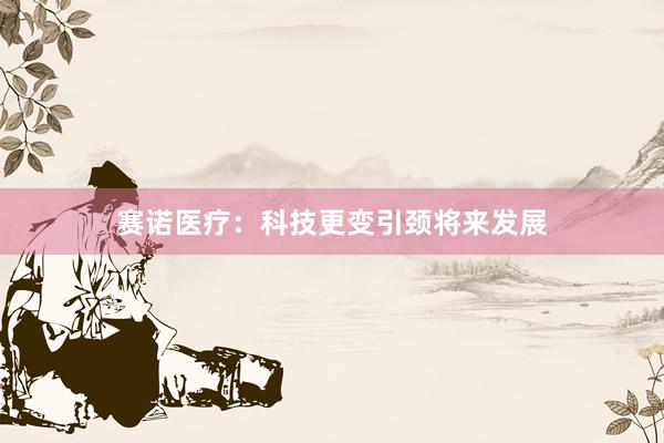 赛诺医疗：科技更变引颈将来发展